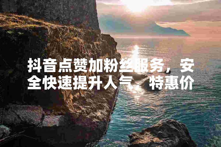 抖音点赞加粉丝服务，安全快速提升人气，特惠价仅需一元起。
