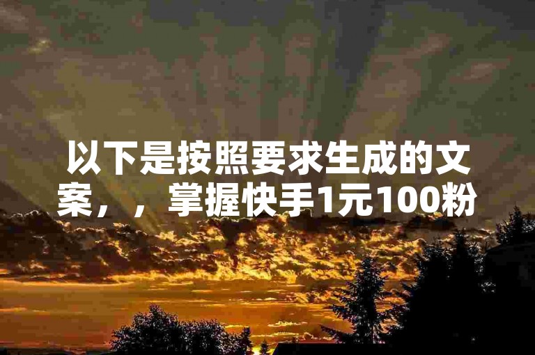 以下是按照要求生成的文案，，掌握快手1元100粉丝活粉的方法，轻松实现粉丝快速增长。