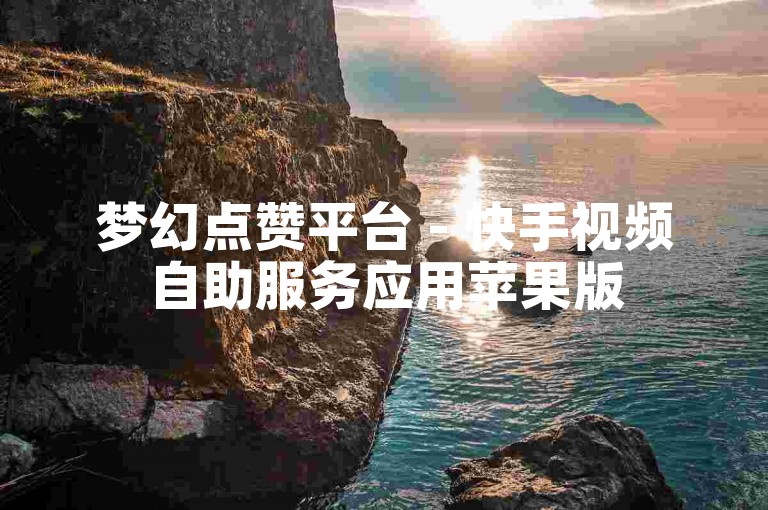 梦幻点赞平台 - 快手视频自助服务应用苹果版