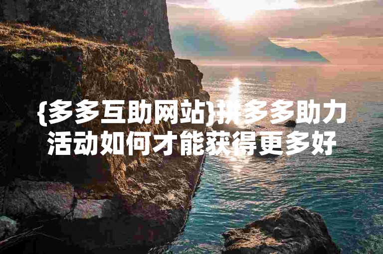 {多多互助网站}拼多多助力活动如何才能获得更多好友支持。