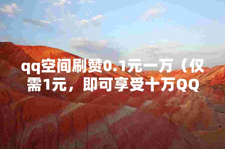 qq空间刷赞0.1元一万（仅需1元，即可享受十万QQ空间点赞服务，限时特惠！）
