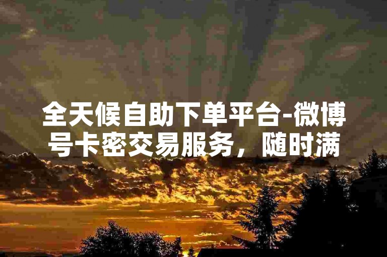 全天候自助下单平台-微博号卡密交易服务，随时满足您的需求。