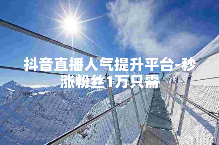 抖音直播人气提升平台-秒涨粉丝1万只需5元。