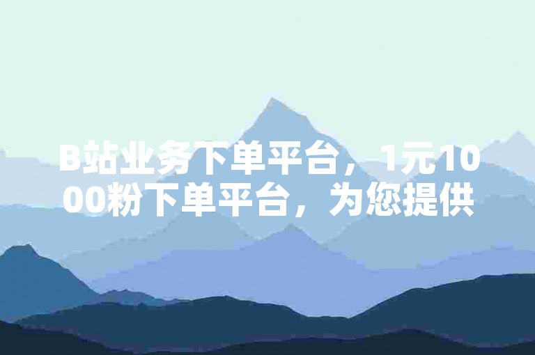 B站业务下单平台，1元1000粉下单平台，为您提供便捷的粉丝增长服务。