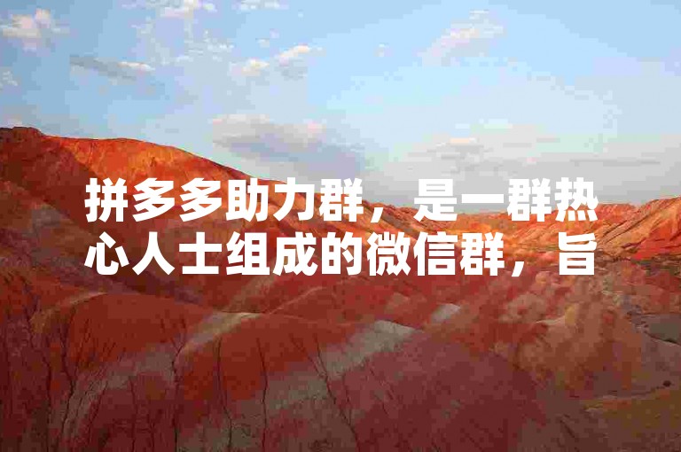 拼多多助力群，是一群热心人士组成的微信群，旨在免费互助，共同实现购物梦想。