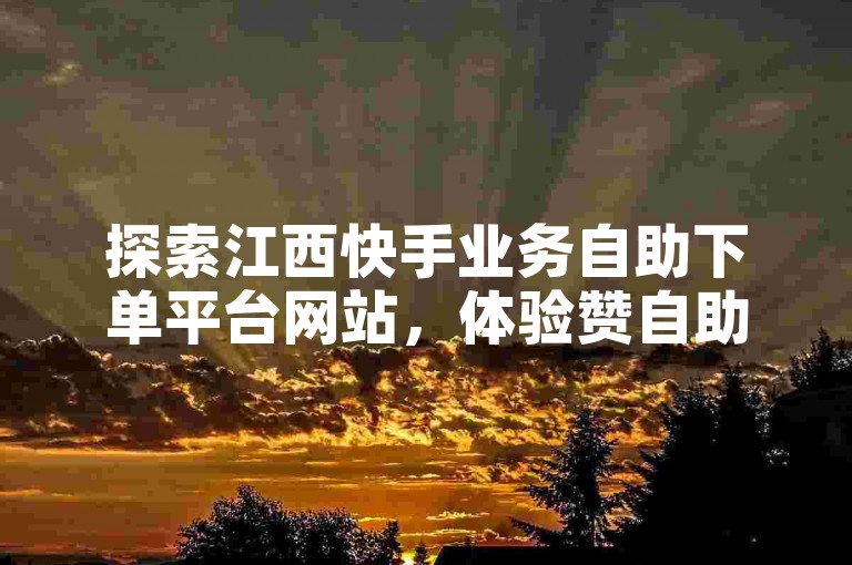 探索江西快手业务自助下单平台网站，体验赞自助下单的便捷服务。