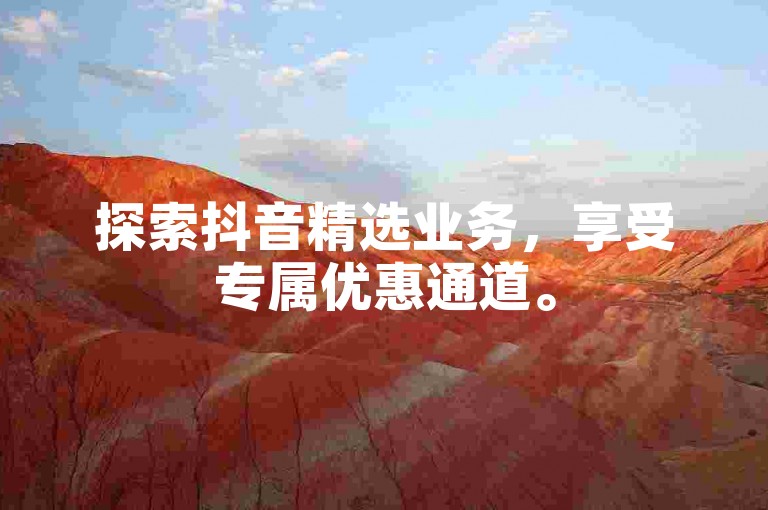 探索抖音精选业务，享受专属优惠通道。