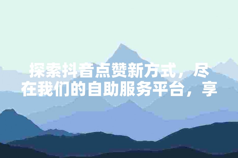 探索抖音点赞新方式，尽在我们的自助服务平台，享受免费的下单体验。
