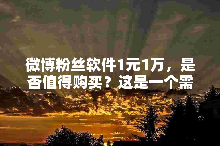 微博粉丝软件1元1万，是否值得购买？这是一个需要仔细考虑的问题。