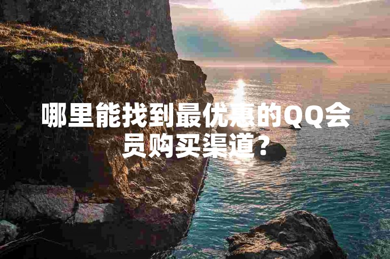 哪里能找到最优惠的QQ会员购买渠道？