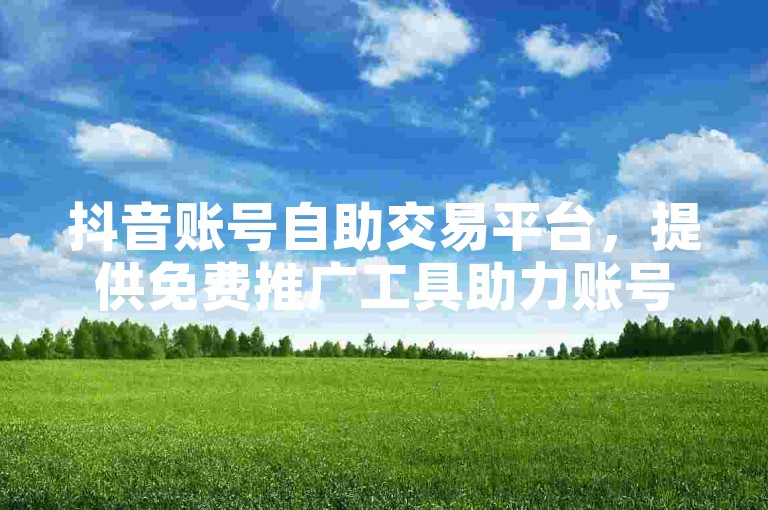 抖音账号自助交易平台，提供免费推广工具助力账号增长。