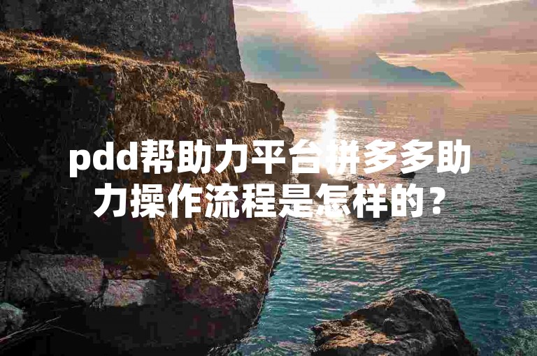 pdd帮助力平台拼多多助力操作流程是怎样的？