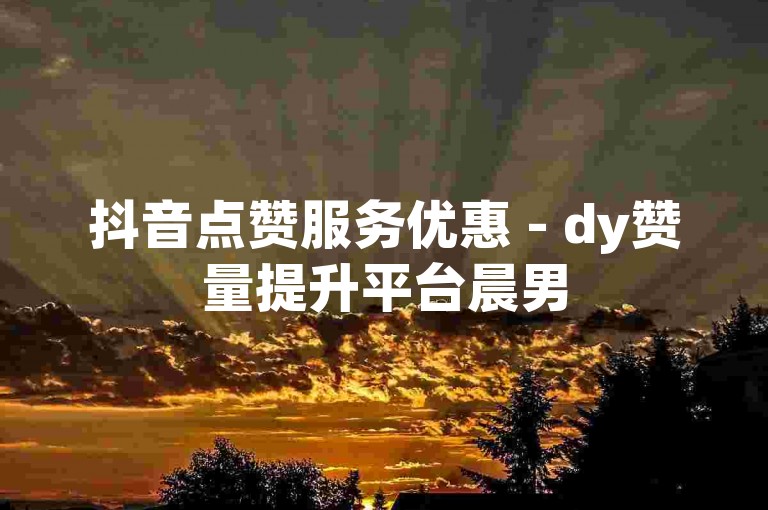 抖音点赞服务优惠 - dy赞量提升平台晨男