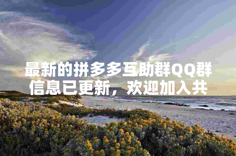 最新的拼多多互助群QQ群信息已更新，欢迎加入共享优惠。