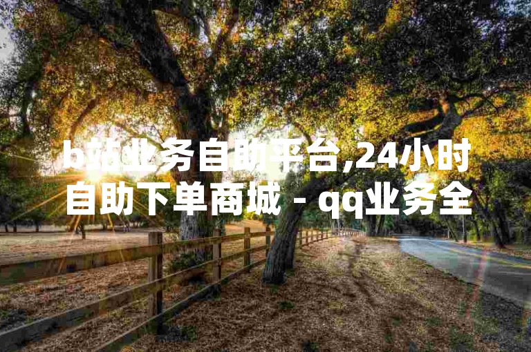 b站业务自助平台,24小时自助下单商城 - qq业务全网最低价 - 博雅和他的榜一大哥视频。
