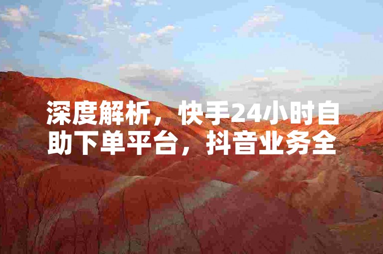 深度解析，快手24小时自助下单平台，抖音业务全天候在线订购，全网最低价的自助下单软件等你来体验。