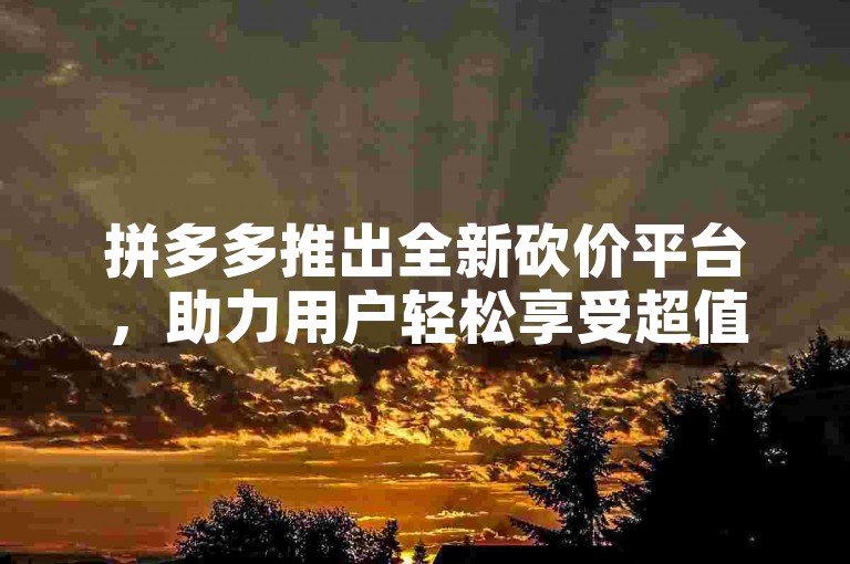 拼多多推出全新砍价平台，助力用户轻松享受超值优惠。