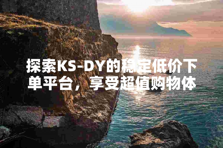 探索KS-DY的稳定低价下单平台，享受超值购物体验。