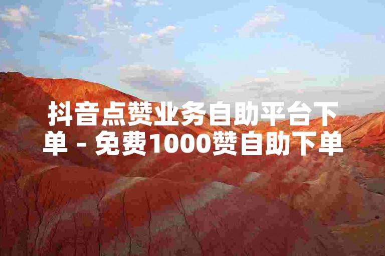抖音点赞业务自助平台下单 - 免费1000赞自助下单平台