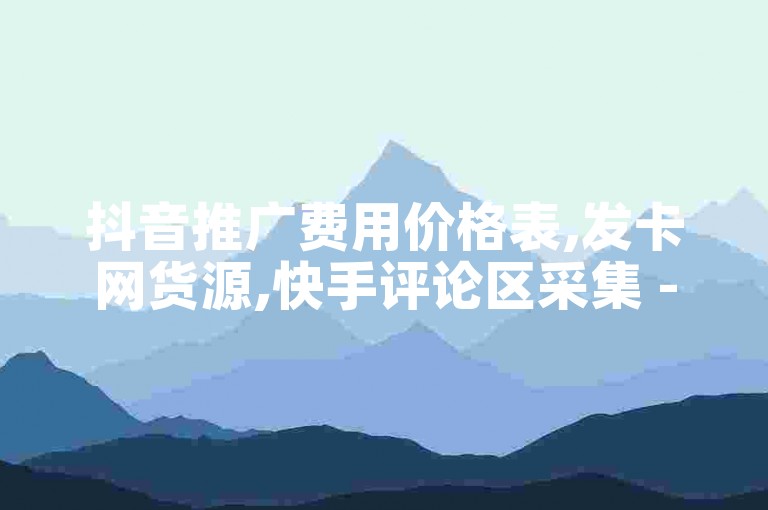 抖音推广费用价格表,发卡网货源,快手评论区采集 - ks业务自助下单软件最低价