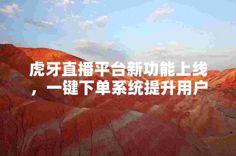 虎牙直播平台新功能上线，一键下单系统提升用户体验！2024必备技巧