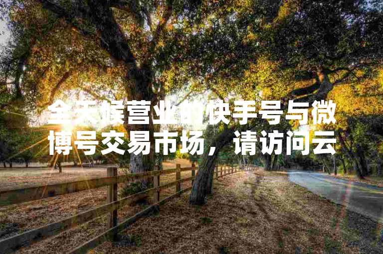 全天候营业的快手号与微博号交易市场，请访问云小店24小时自助购买平台。