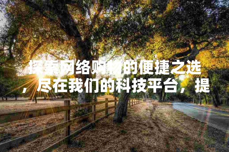探索网络购物的便捷之选，尽在我们的科技平台，提供快手双击服务与拼多多自助下单，确保您的卡盟体验既经济又高效。