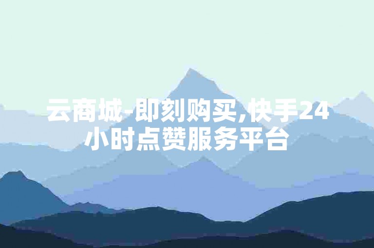 云商城-即刻购买,快手24小时点赞服务平台