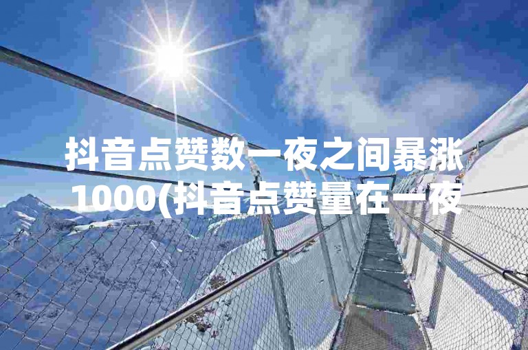 抖音点赞数一夜之间暴涨1000(抖音点赞量在一夜间激增了1000点)。