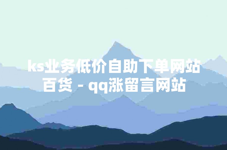 ks业务低价自助下单网站百货 - qq涨留言网站