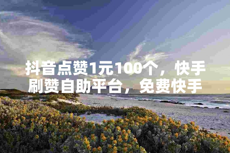 抖音点赞1元100个，快手刷赞自助平台，免费快手清空收藏工具。