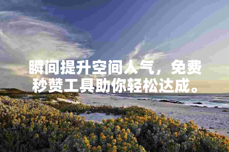 瞬间提升空间人气，免费秒赞工具助你轻松达成。
