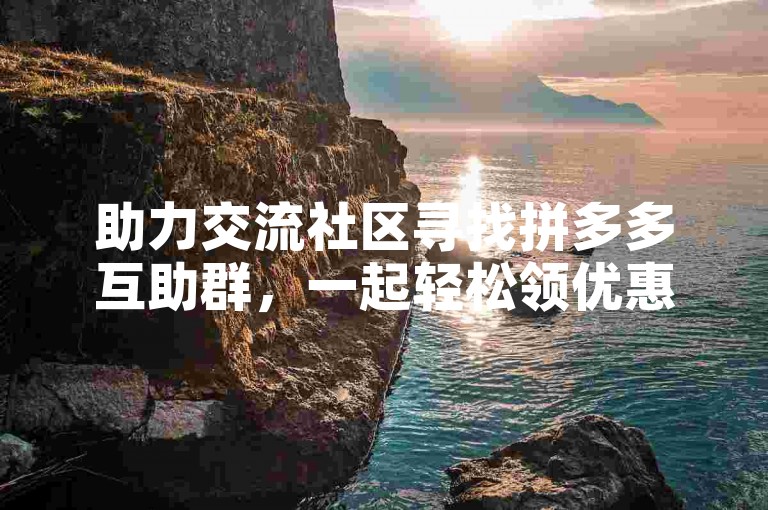 助力交流社区寻找拼多多互助群，一起轻松领优惠！