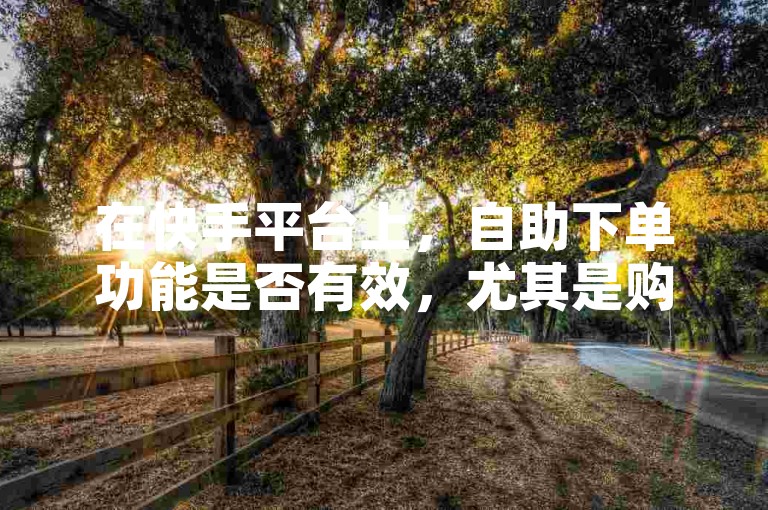 在快手平台上，自助下单功能是否有效，尤其是购买1000个活粉，其实际效果值得商榷。