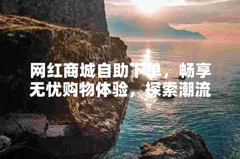 网红商城自助下单，畅享无忧购物体验，探索潮流商品世界。