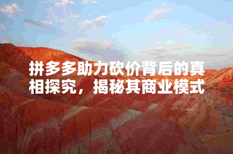 拼多多助力砍价背后的真相探究，揭秘其商业模式与用户参与动机。