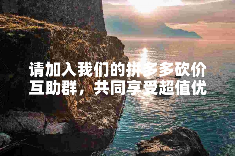 请加入我们的拼多多砍价互助群，共同享受超值优惠！QQ扫码入群。