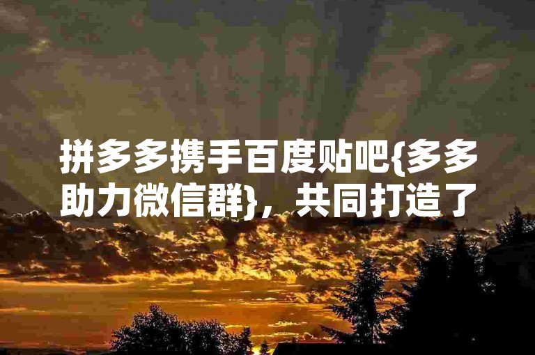 拼多多携手百度贴吧{多多助力微信群}，共同打造了一个充满活力的社群平台。