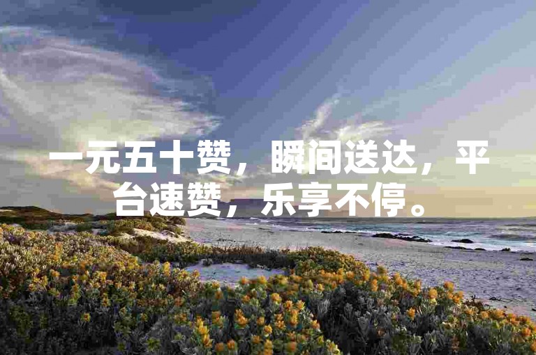 一元五十赞，瞬间送达，平台速赞，乐享不停。
