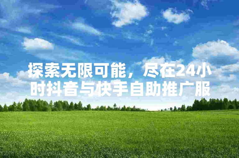 探索无限可能，尽在24小时抖音与快手自助推广服务。