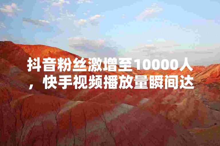 抖音粉丝激增至10000人，快手视频播放量瞬间达到10000赞 - 自助下单拼多多 - ks点赞链接激情再燃！