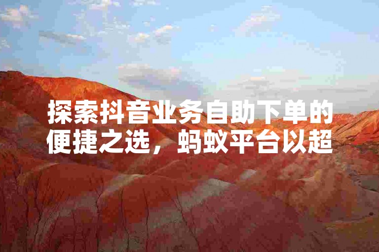 探索抖音业务自助下单的便捷之选，蚂蚁平台以超低价格引领服务新风尚。