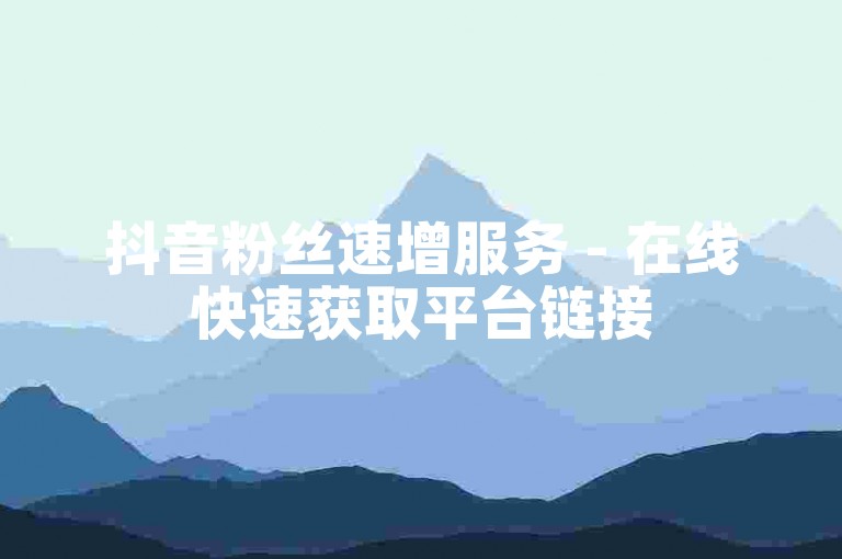 抖音粉丝速增服务 - 在线快速获取平台链接