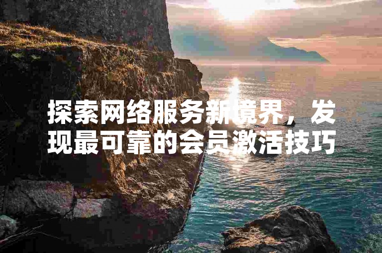 探索网络服务新境界，发现最可靠的会员激活技巧，安全稳定的卡盟平台精选指南！