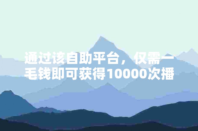 通过该自助平台，仅需一毛钱即可获得10000次播放量，助力您的视频迅速走红。