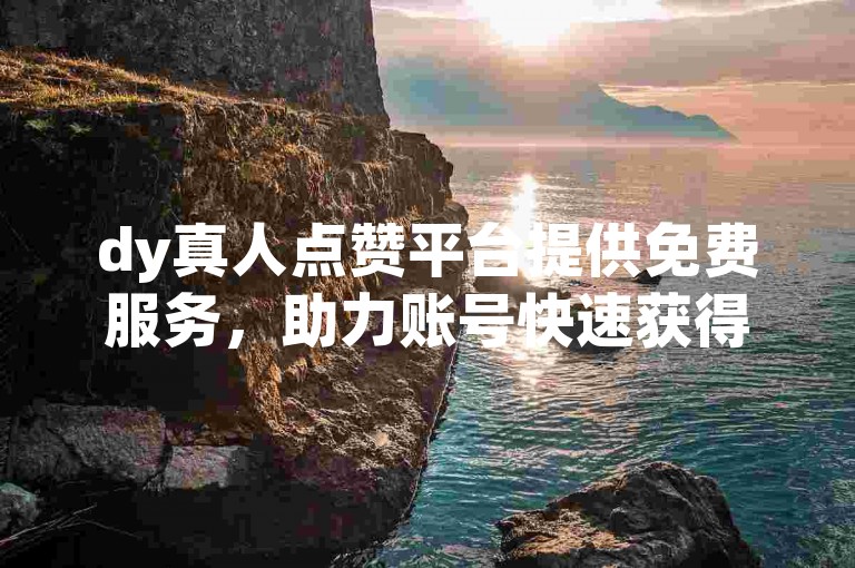 dy真人点赞平台提供免费服务，助力账号快速获得10个真实点赞。