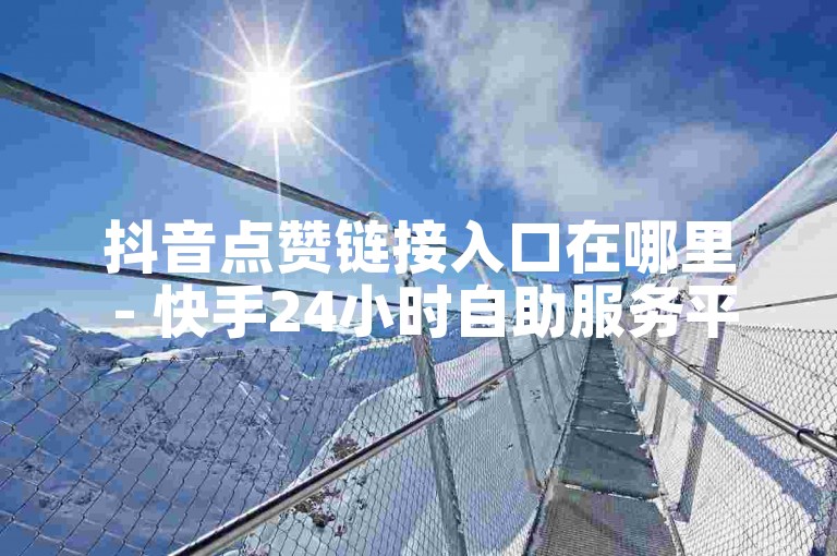 抖音点赞链接入口在哪里 - 快手24小时自助服务平台便宜 - ks24小时全自主下单平台