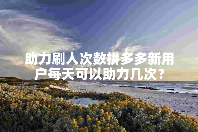 助力刷人次数拼多多新用户每天可以助力几次？