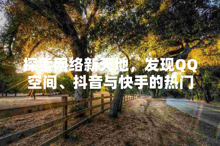 探索网络新天地，发现QQ空间、抖音与快手的热门动态一键点赞服务，仅需1元即可获得3000真实粉丝，让你的影响力飞跃，全天候低价优惠等你来体验。