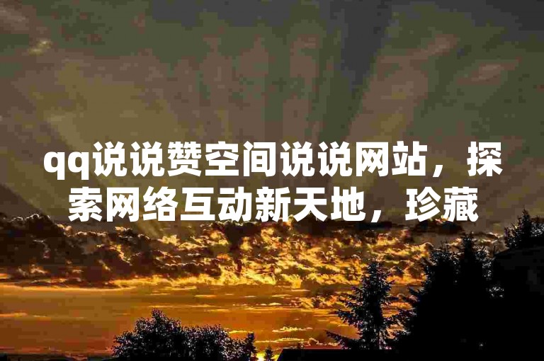 qq说说赞空间说说网站，探索网络互动新天地，珍藏每一刻感动瞬间。